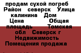 продам сухой погреб › Район ­ северск › Улица ­ калинина › Дом ­ 87 › Цена ­ 50 000 › Общая площадь ­ 6 - Томская обл., Северск г. Недвижимость » Помещения продажа   